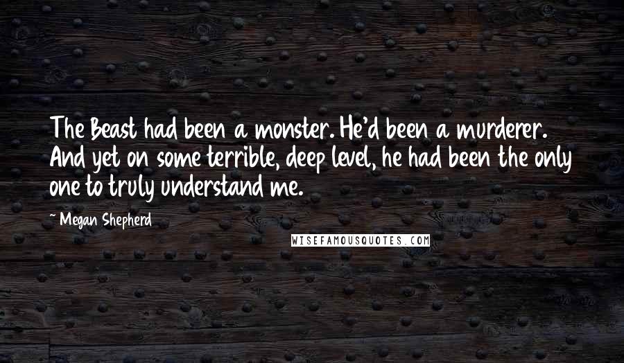 Megan Shepherd Quotes: The Beast had been a monster. He'd been a murderer. And yet on some terrible, deep level, he had been the only one to truly understand me.