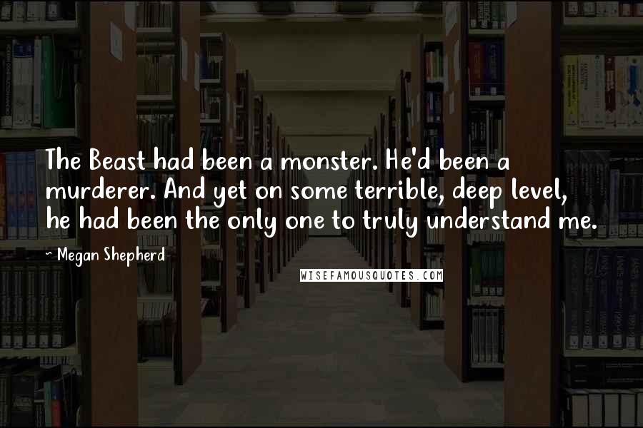 Megan Shepherd Quotes: The Beast had been a monster. He'd been a murderer. And yet on some terrible, deep level, he had been the only one to truly understand me.