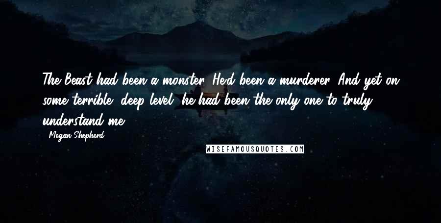 Megan Shepherd Quotes: The Beast had been a monster. He'd been a murderer. And yet on some terrible, deep level, he had been the only one to truly understand me.