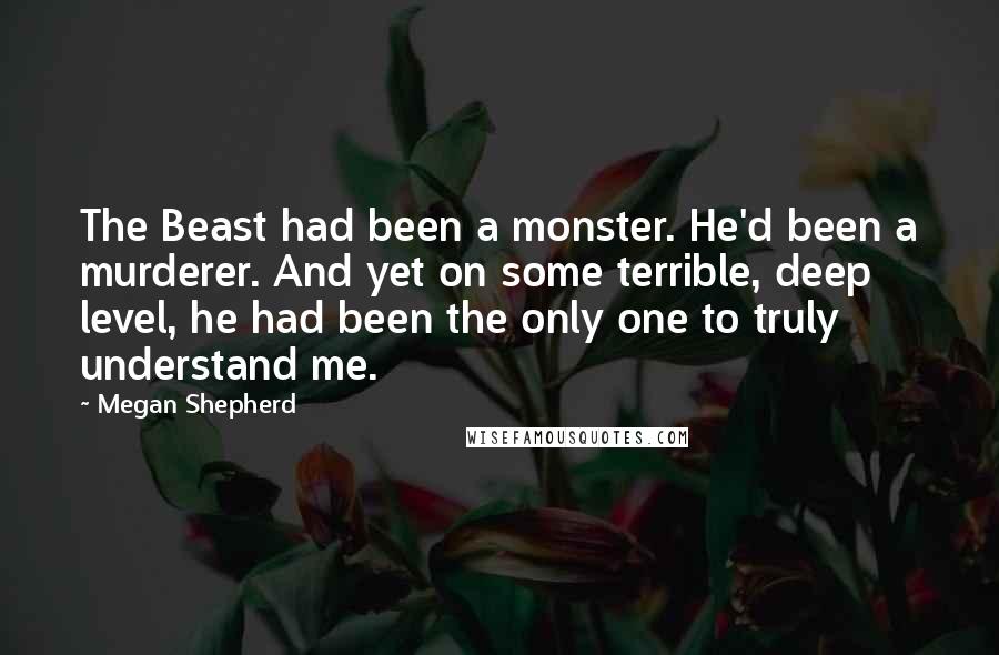 Megan Shepherd Quotes: The Beast had been a monster. He'd been a murderer. And yet on some terrible, deep level, he had been the only one to truly understand me.