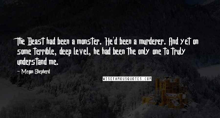 Megan Shepherd Quotes: The Beast had been a monster. He'd been a murderer. And yet on some terrible, deep level, he had been the only one to truly understand me.