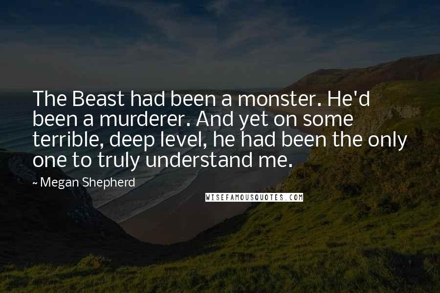 Megan Shepherd Quotes: The Beast had been a monster. He'd been a murderer. And yet on some terrible, deep level, he had been the only one to truly understand me.