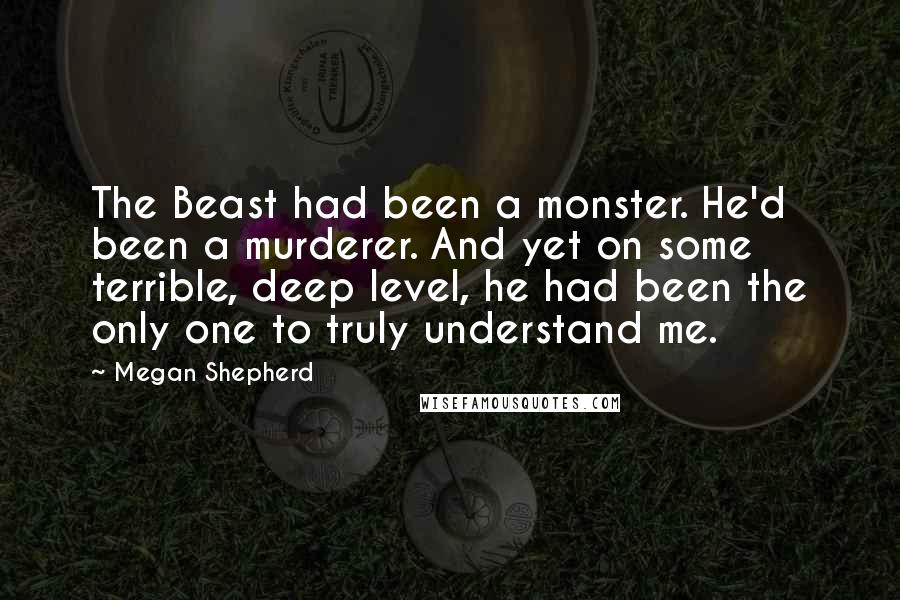 Megan Shepherd Quotes: The Beast had been a monster. He'd been a murderer. And yet on some terrible, deep level, he had been the only one to truly understand me.