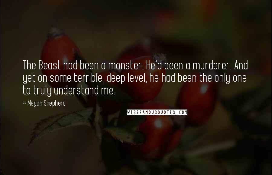 Megan Shepherd Quotes: The Beast had been a monster. He'd been a murderer. And yet on some terrible, deep level, he had been the only one to truly understand me.