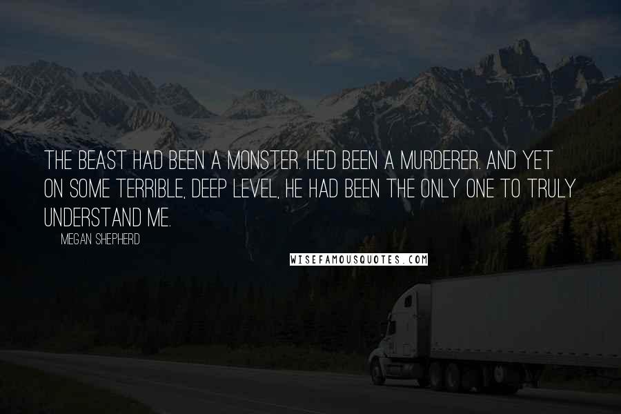 Megan Shepherd Quotes: The Beast had been a monster. He'd been a murderer. And yet on some terrible, deep level, he had been the only one to truly understand me.