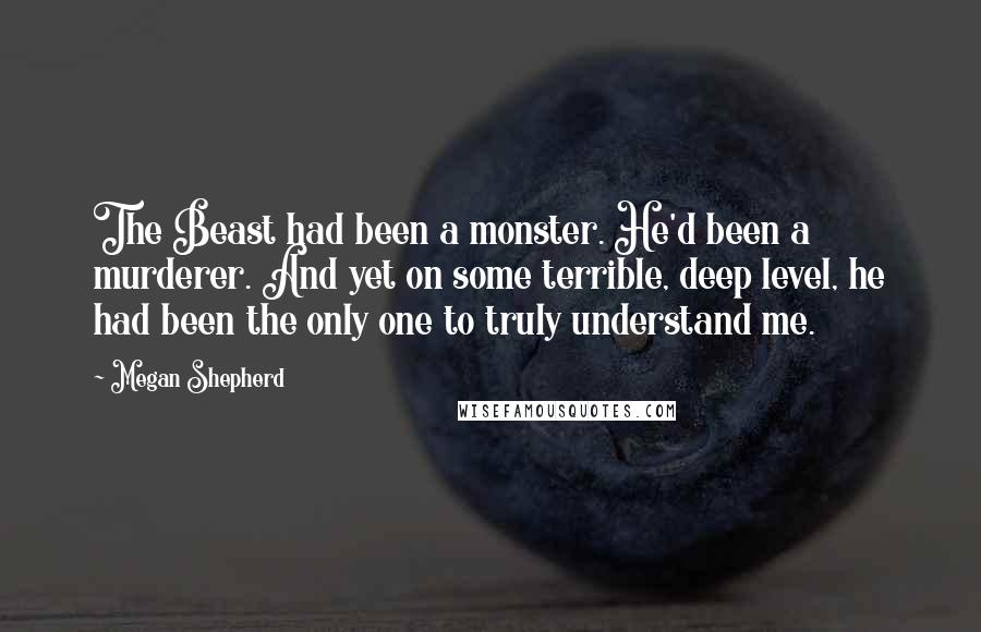 Megan Shepherd Quotes: The Beast had been a monster. He'd been a murderer. And yet on some terrible, deep level, he had been the only one to truly understand me.