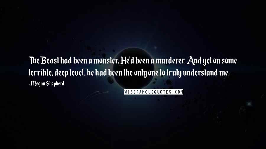 Megan Shepherd Quotes: The Beast had been a monster. He'd been a murderer. And yet on some terrible, deep level, he had been the only one to truly understand me.