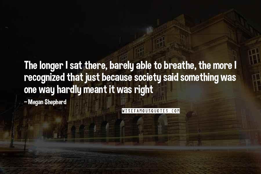 Megan Shepherd Quotes: The longer I sat there, barely able to breathe, the more I recognized that just because society said something was one way hardly meant it was right