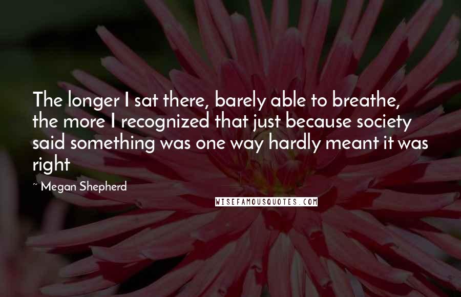 Megan Shepherd Quotes: The longer I sat there, barely able to breathe, the more I recognized that just because society said something was one way hardly meant it was right