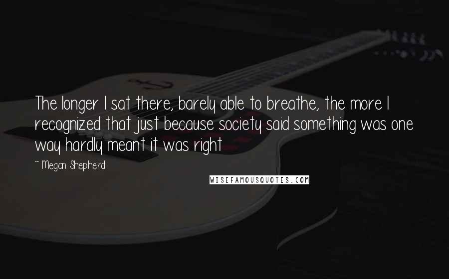 Megan Shepherd Quotes: The longer I sat there, barely able to breathe, the more I recognized that just because society said something was one way hardly meant it was right