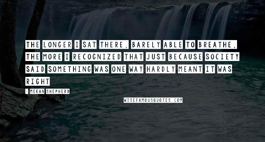 Megan Shepherd Quotes: The longer I sat there, barely able to breathe, the more I recognized that just because society said something was one way hardly meant it was right