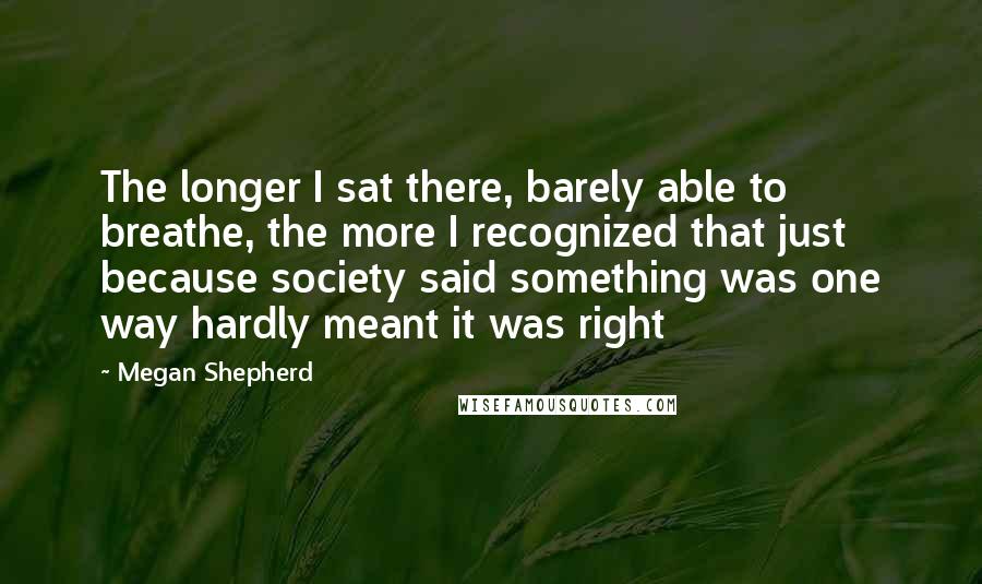 Megan Shepherd Quotes: The longer I sat there, barely able to breathe, the more I recognized that just because society said something was one way hardly meant it was right