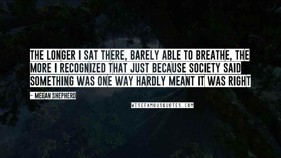 Megan Shepherd Quotes: The longer I sat there, barely able to breathe, the more I recognized that just because society said something was one way hardly meant it was right