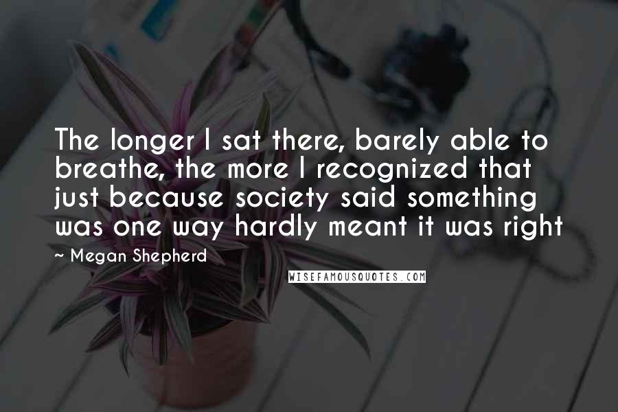 Megan Shepherd Quotes: The longer I sat there, barely able to breathe, the more I recognized that just because society said something was one way hardly meant it was right