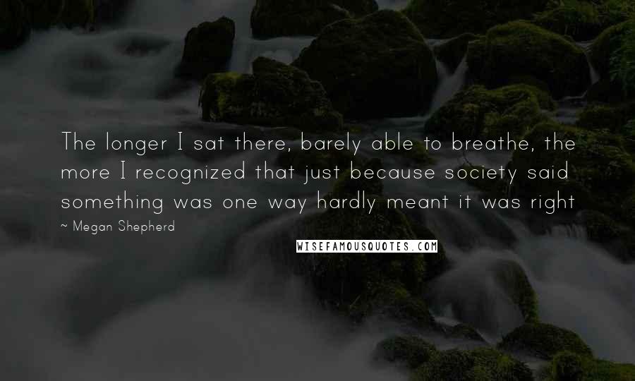 Megan Shepherd Quotes: The longer I sat there, barely able to breathe, the more I recognized that just because society said something was one way hardly meant it was right