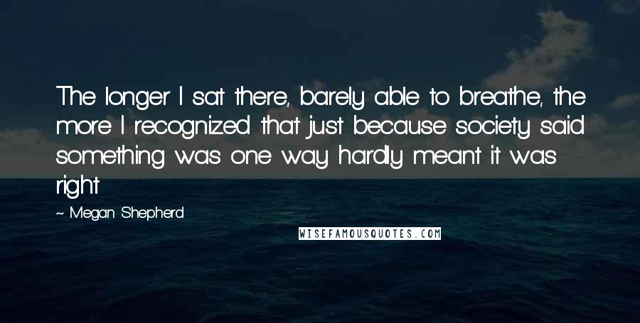 Megan Shepherd Quotes: The longer I sat there, barely able to breathe, the more I recognized that just because society said something was one way hardly meant it was right