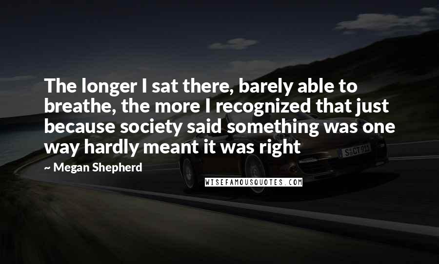 Megan Shepherd Quotes: The longer I sat there, barely able to breathe, the more I recognized that just because society said something was one way hardly meant it was right
