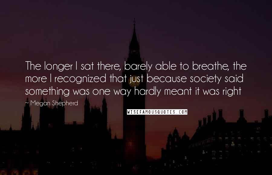 Megan Shepherd Quotes: The longer I sat there, barely able to breathe, the more I recognized that just because society said something was one way hardly meant it was right