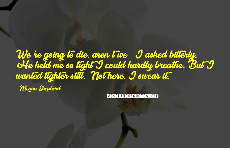 Megan Shepherd Quotes: We're going to die, aren't we?" I asked bitterly. He held me so tight I could hardly breathe. But I wanted tighter still. "Not here. I swear it.