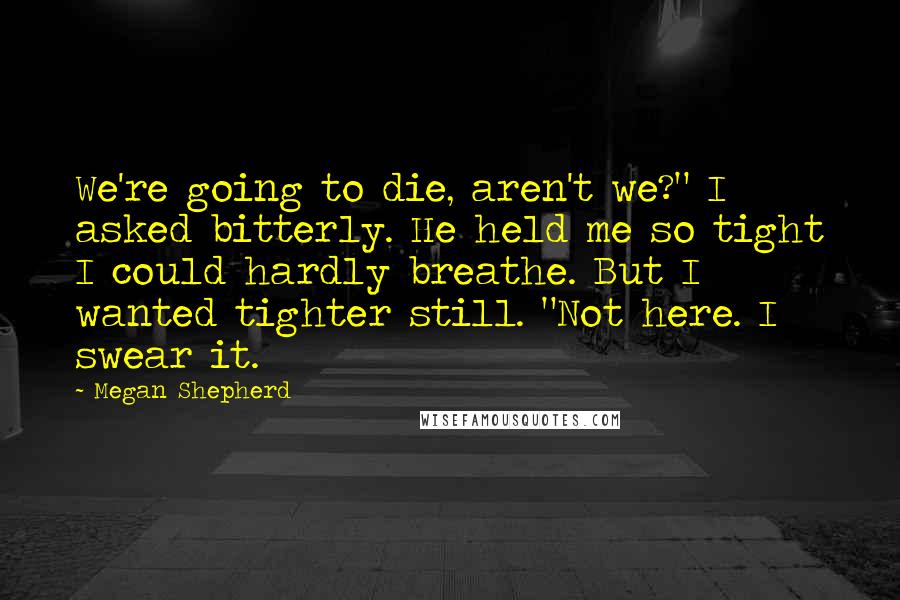 Megan Shepherd Quotes: We're going to die, aren't we?" I asked bitterly. He held me so tight I could hardly breathe. But I wanted tighter still. "Not here. I swear it.