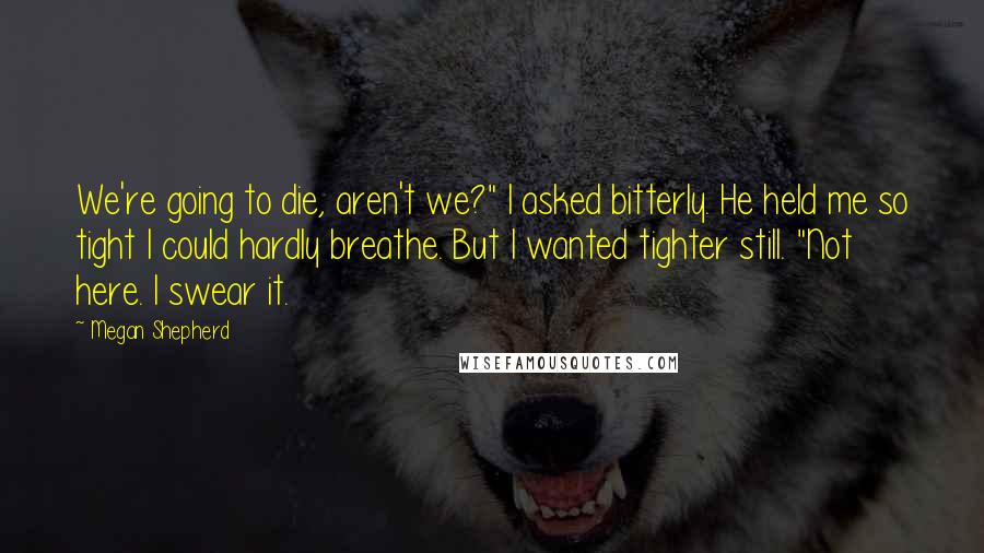 Megan Shepherd Quotes: We're going to die, aren't we?" I asked bitterly. He held me so tight I could hardly breathe. But I wanted tighter still. "Not here. I swear it.