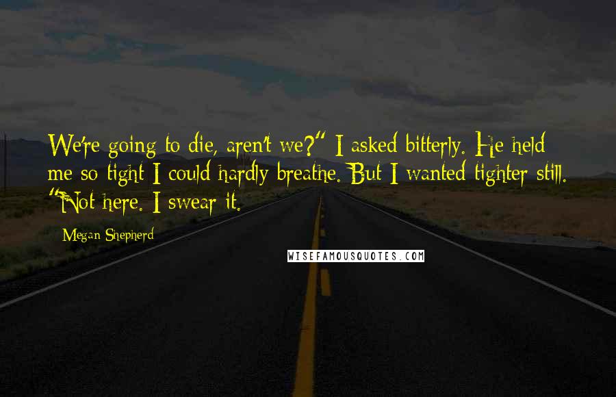 Megan Shepherd Quotes: We're going to die, aren't we?" I asked bitterly. He held me so tight I could hardly breathe. But I wanted tighter still. "Not here. I swear it.