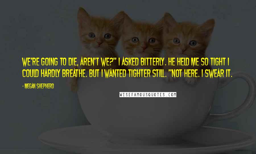 Megan Shepherd Quotes: We're going to die, aren't we?" I asked bitterly. He held me so tight I could hardly breathe. But I wanted tighter still. "Not here. I swear it.