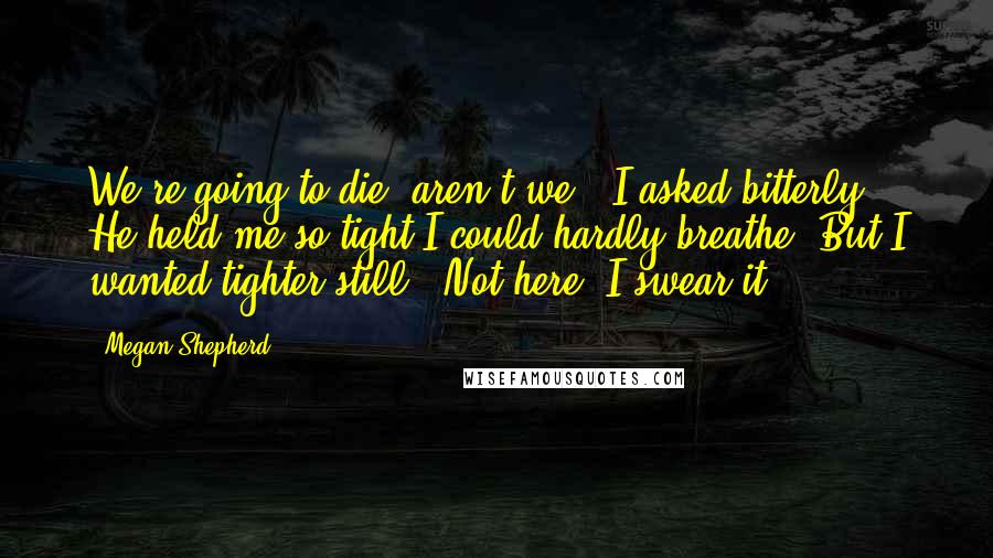 Megan Shepherd Quotes: We're going to die, aren't we?" I asked bitterly. He held me so tight I could hardly breathe. But I wanted tighter still. "Not here. I swear it.