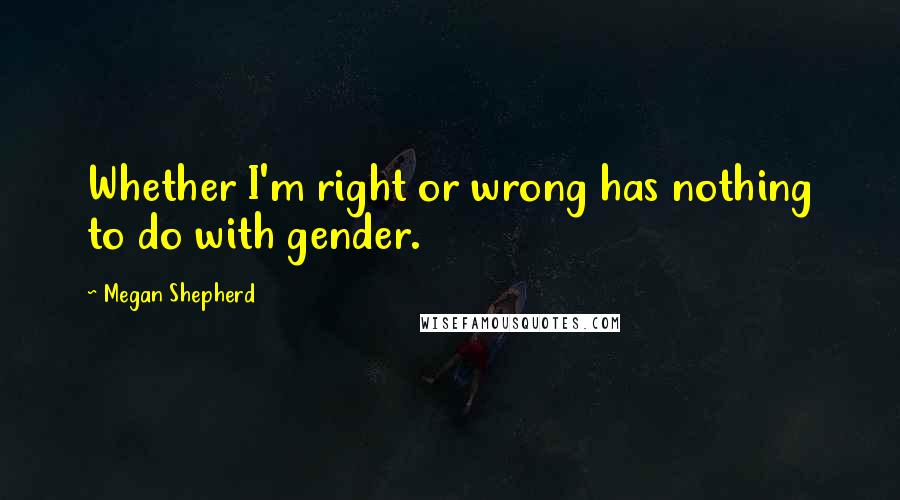Megan Shepherd Quotes: Whether I'm right or wrong has nothing to do with gender.