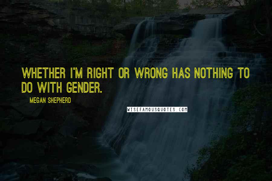 Megan Shepherd Quotes: Whether I'm right or wrong has nothing to do with gender.