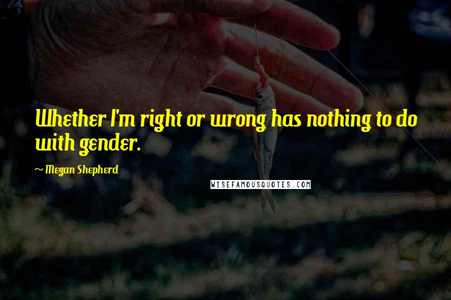 Megan Shepherd Quotes: Whether I'm right or wrong has nothing to do with gender.