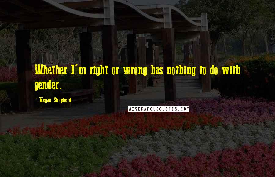 Megan Shepherd Quotes: Whether I'm right or wrong has nothing to do with gender.