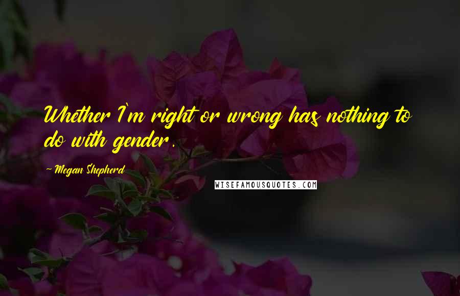 Megan Shepherd Quotes: Whether I'm right or wrong has nothing to do with gender.