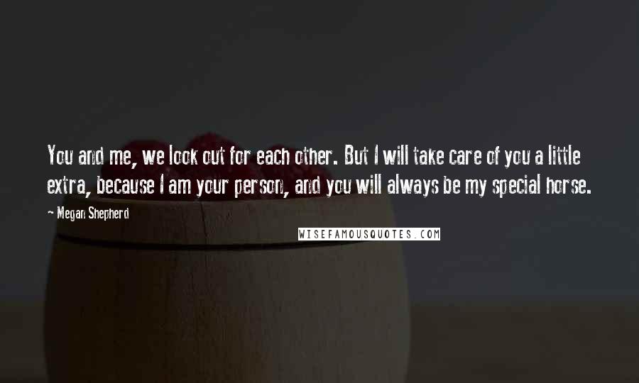 Megan Shepherd Quotes: You and me, we look out for each other. But I will take care of you a little extra, because I am your person, and you will always be my special horse.