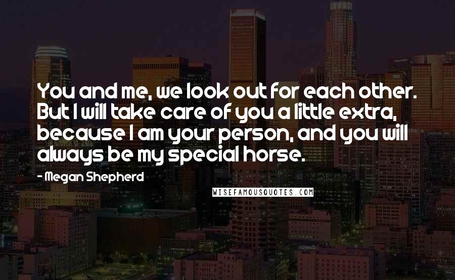 Megan Shepherd Quotes: You and me, we look out for each other. But I will take care of you a little extra, because I am your person, and you will always be my special horse.