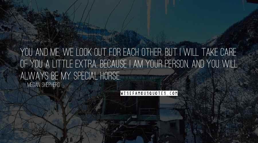 Megan Shepherd Quotes: You and me, we look out for each other. But I will take care of you a little extra, because I am your person, and you will always be my special horse.