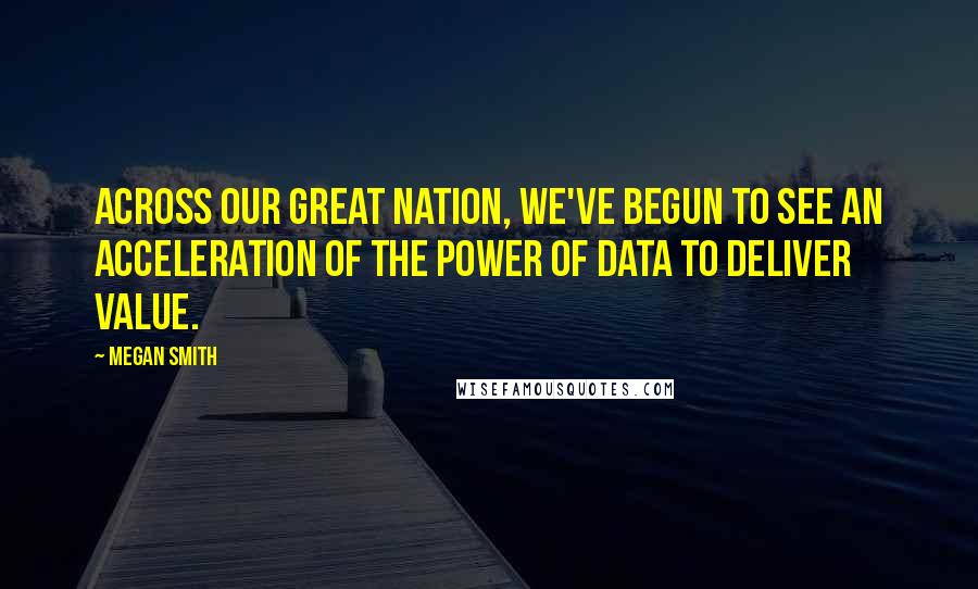 Megan Smith Quotes: Across our great nation, we've begun to see an acceleration of the power of data to deliver value.