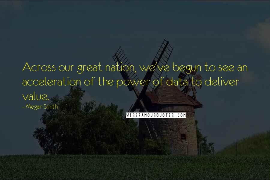 Megan Smith Quotes: Across our great nation, we've begun to see an acceleration of the power of data to deliver value.