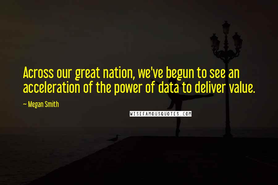 Megan Smith Quotes: Across our great nation, we've begun to see an acceleration of the power of data to deliver value.