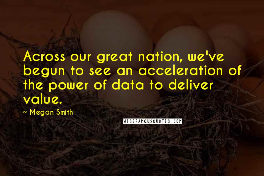 Megan Smith Quotes: Across our great nation, we've begun to see an acceleration of the power of data to deliver value.