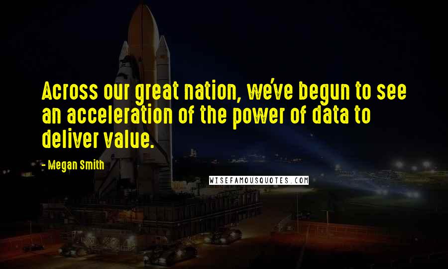 Megan Smith Quotes: Across our great nation, we've begun to see an acceleration of the power of data to deliver value.
