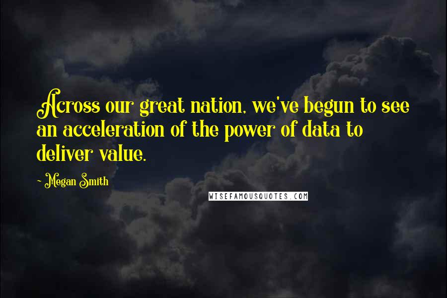 Megan Smith Quotes: Across our great nation, we've begun to see an acceleration of the power of data to deliver value.