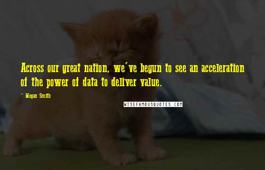Megan Smith Quotes: Across our great nation, we've begun to see an acceleration of the power of data to deliver value.