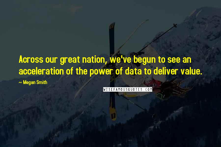 Megan Smith Quotes: Across our great nation, we've begun to see an acceleration of the power of data to deliver value.