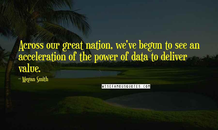 Megan Smith Quotes: Across our great nation, we've begun to see an acceleration of the power of data to deliver value.
