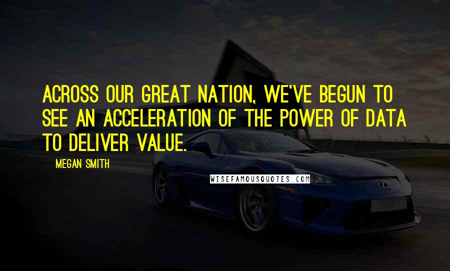Megan Smith Quotes: Across our great nation, we've begun to see an acceleration of the power of data to deliver value.