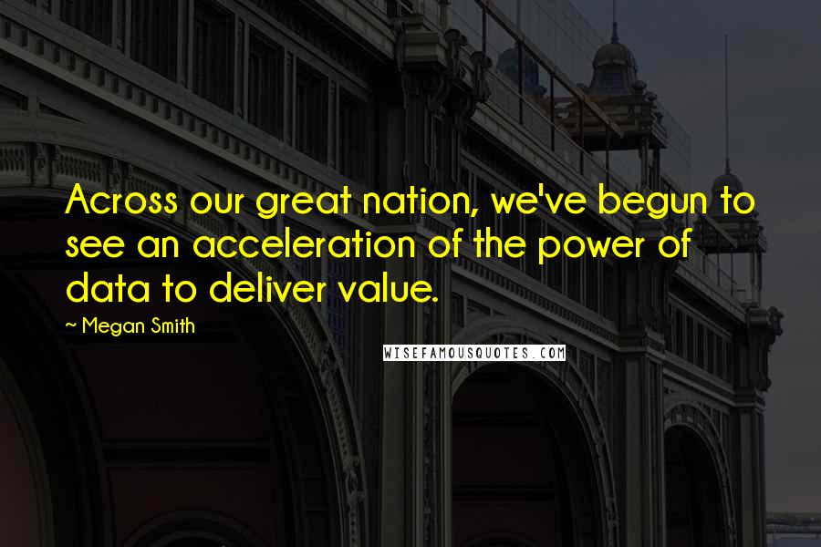 Megan Smith Quotes: Across our great nation, we've begun to see an acceleration of the power of data to deliver value.