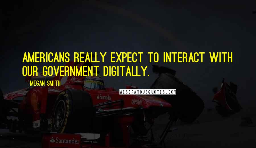 Megan Smith Quotes: Americans really expect to interact with our government digitally.