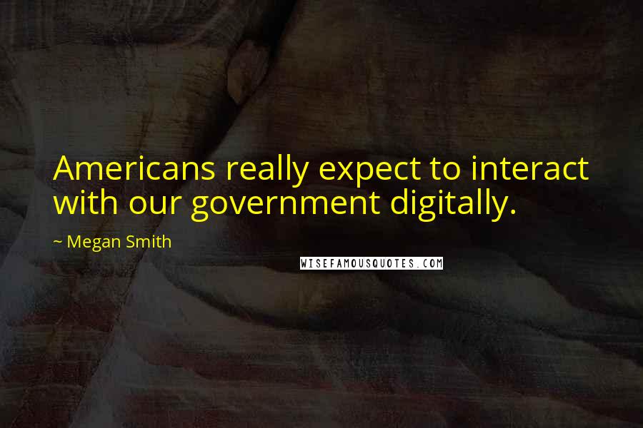 Megan Smith Quotes: Americans really expect to interact with our government digitally.