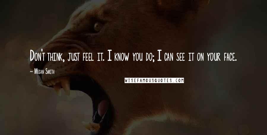 Megan Smith Quotes: Don't think, just feel it. I know you do; I can see it on your face.